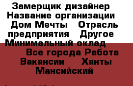 Замерщик-дизайнер › Название организации ­ Дом Мечты › Отрасль предприятия ­ Другое › Минимальный оклад ­ 30 000 - Все города Работа » Вакансии   . Ханты-Мансийский